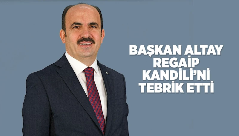 BAŞKAN ALTAY REGAİP KANDİLİ’Nİ TEBRİK ETTİ