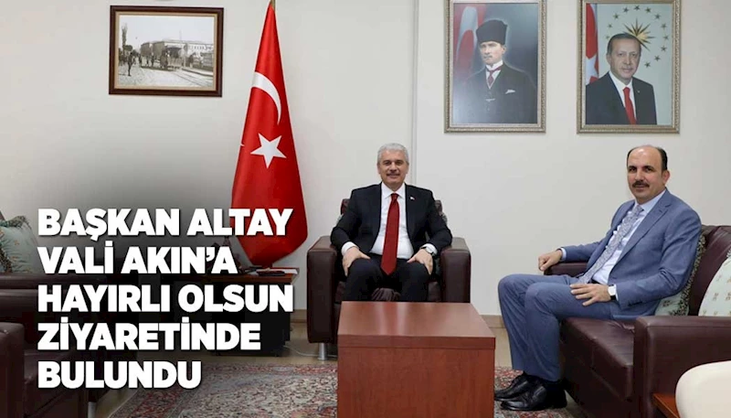 BAŞKAN ALTAY VALİ AKIN’A HAYIRLI OLSUN ZİYARETİNDE BULUNDU