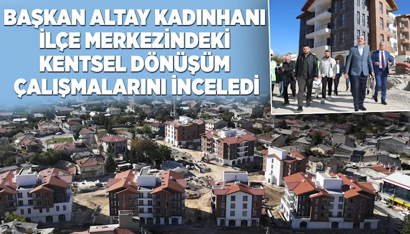 BAŞKAN ALTAY KADINHANI İLÇE MERKEZİNDEKİ KENTSEL DÖNÜŞÜM ÇALIŞMALARINI İNCELEDİ