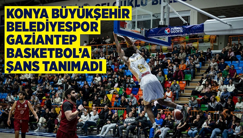 KONYA BÜYÜKŞEHİR BELEDİYESPOR, GAZİANTEP BASKETBOL’A ŞANS TANIMADI