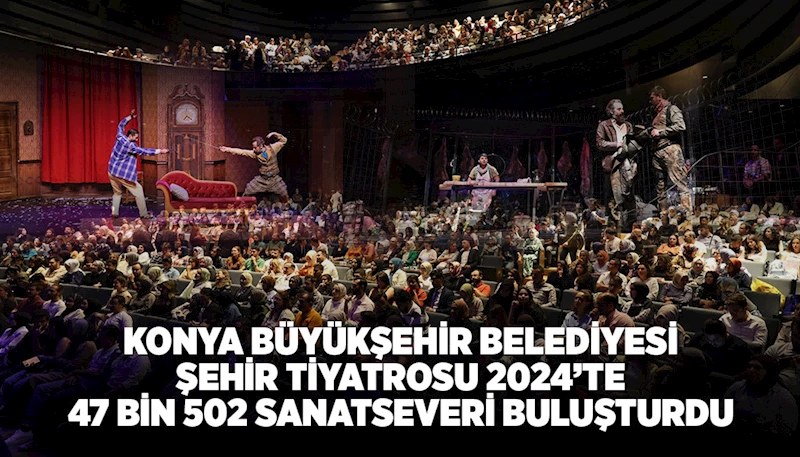 KONYA BÜYÜKŞEHİR BELEDİYESİ ŞEHİR TİYATROSU 2024’TE 47 BİN 502 SANATSEVERİ BULUŞTURDU