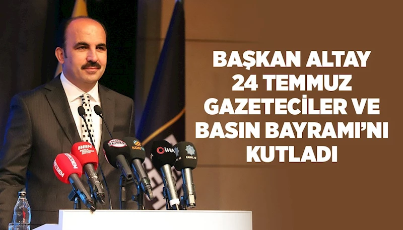 BAŞKAN ALTAY 24 TEMMUZ GAZETECİLER VE BASIN BAYRAMI’NI KUTLADI