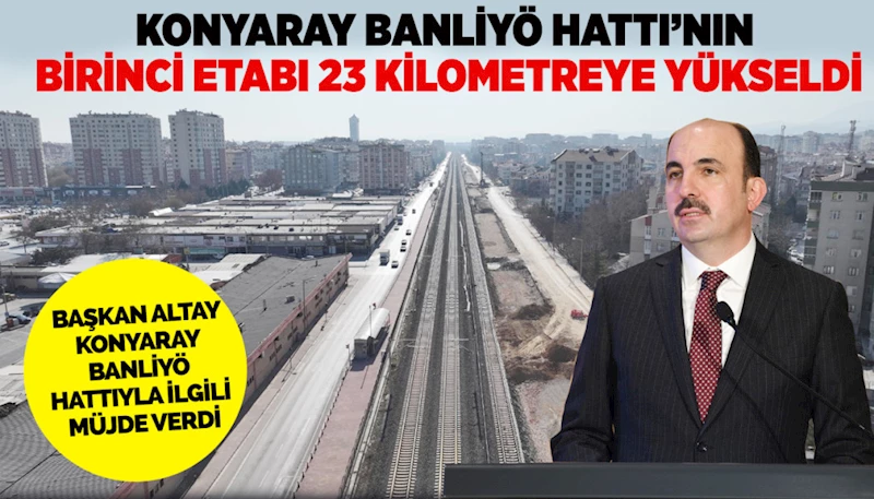 KONYARAY BANLİYÖ HATTI’NIN BİRİNCİ ETABI 23 KİLOMETREYE YÜKSELDİ