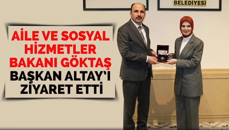 AİLE VE SOSYAL HİZMETLER BAKANI GÖKTAŞ BAŞKAN ALTAY’I ZİYARET ETTİ