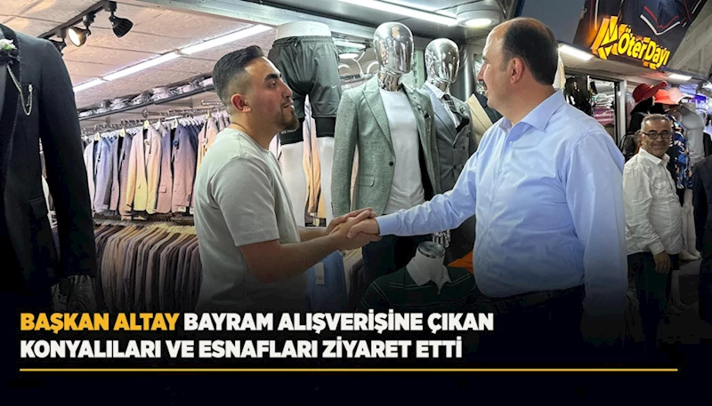 BAŞKAN ALTAY BAYRAM ALIŞVERİŞİNE ÇIKAN KONYALILARI VE ESNAFLARI ZİYARET ETTİ