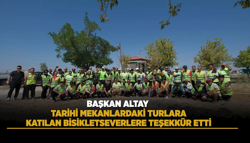BAŞKAN ALTAY TARİHİ MEKANLARDAKİ TURLARA KATILAN BİSİKLETSEVERLERE TEŞEKKÜR ETTİ